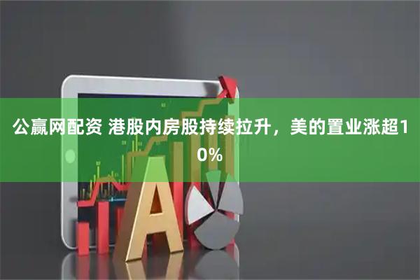 公赢网配资 港股内房股持续拉升，美的置业涨超10%
