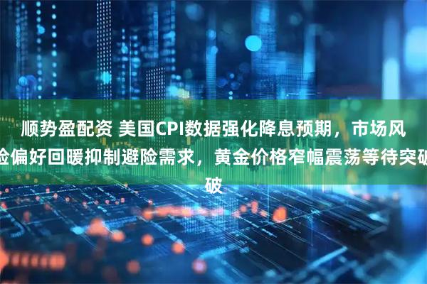 顺势盈配资 美国CPI数据强化降息预期，市场风险偏好回暖抑制避险需求，黄金价格窄幅震荡等待突破