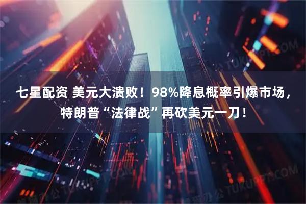 七星配资 美元大溃败！98%降息概率引爆市场，特朗普“法律战”再砍美元一刀！