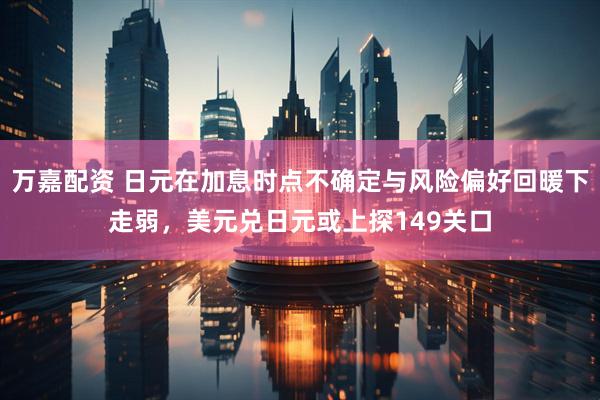万嘉配资 日元在加息时点不确定与风险偏好回暖下走弱，美元兑日元或上探149关口