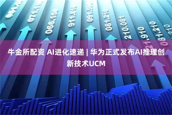 牛金所配资 AI进化速递 | 华为正式发布AI推理创新技术UCM