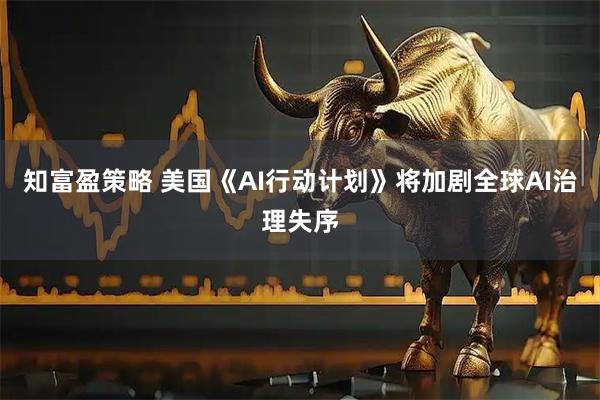 知富盈策略 美国《AI行动计划》将加剧全球AI治理失序