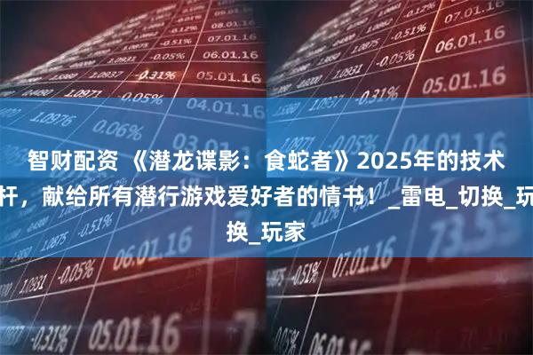 智财配资 《潜龙谍影：食蛇者》2025年的技术标杆，献给所有潜行游戏爱好者的情书！_雷电_切换_玩家