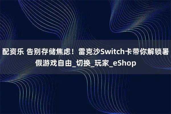 配资乐 告别存储焦虑！雷克沙Switch卡带你解锁暑假游戏自由_切换_玩家_eShop