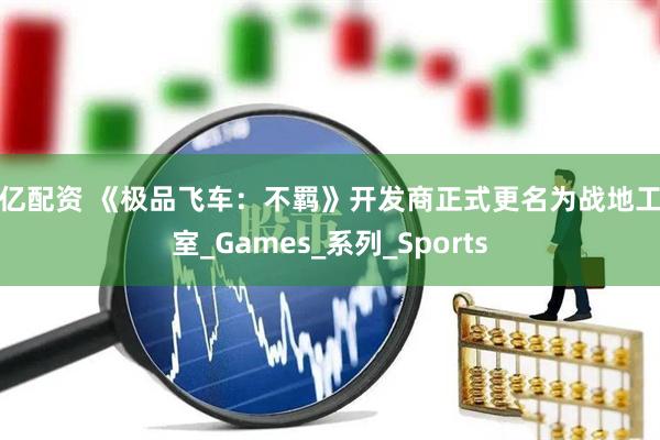 华亿配资 《极品飞车：不羁》开发商正式更名为战地工作室_Games_系列_Sports