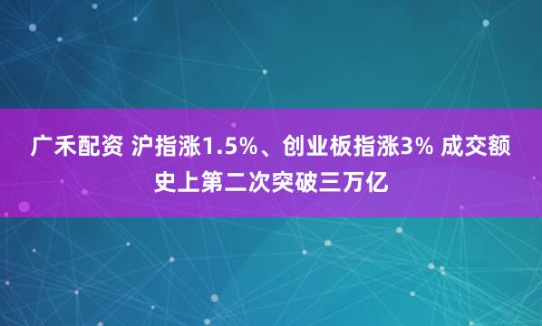 广禾配资 沪指涨1.5%、创业板指涨3% 成交额史上第二次突破三万亿