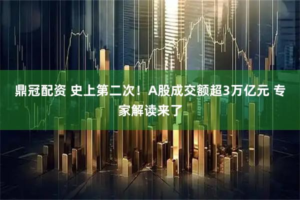 鼎冠配资 史上第二次！A股成交额超3万亿元 专家解读来了