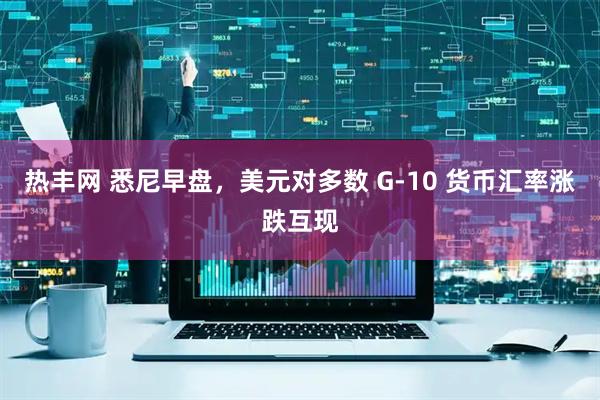 热丰网 悉尼早盘，美元对多数 G-10 货币汇率涨跌互现