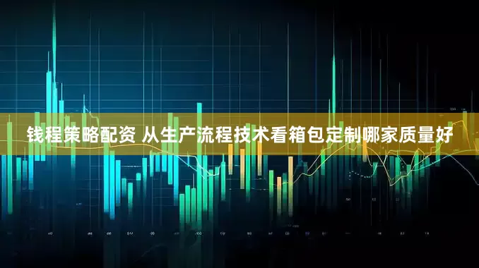 钱程策略配资 从生产流程技术看箱包定制哪家质量好