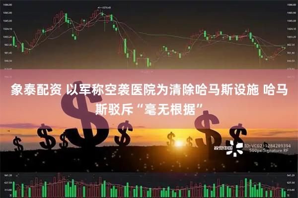 象泰配资 以军称空袭医院为清除哈马斯设施 哈马斯驳斥“毫无根据”