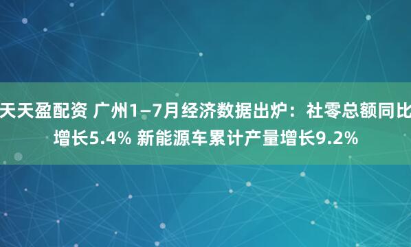 天天盈配资 广州1—7月经济数据出炉：社零总额同比增长5.4% 新能源车累计产量增长9.2%