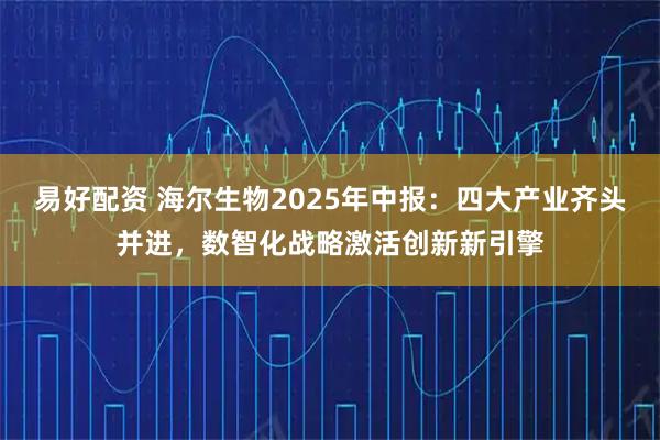 易好配资 海尔生物2025年中报：四大产业齐头并进，数智化战略激活创新新引擎