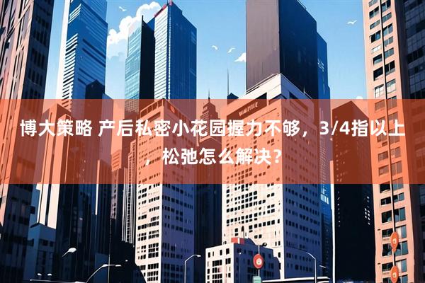 博大策略 产后私密小花园握力不够，3/4指以上，松弛怎么解决？
