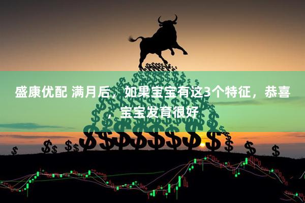 盛康优配 满月后，如果宝宝有这3个特征，恭喜，宝宝发育很好