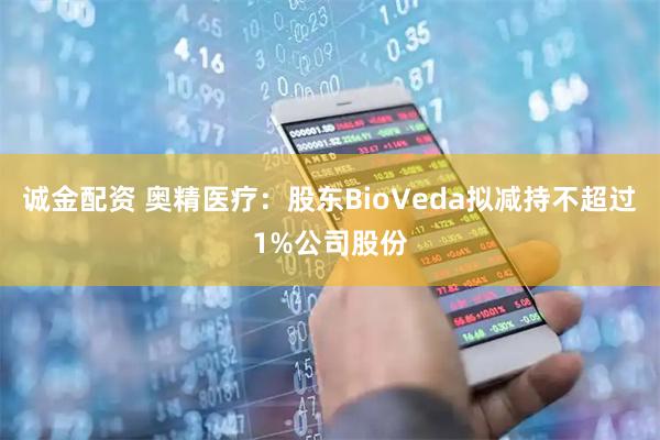 诚金配资 奥精医疗：股东BioVeda拟减持不超过1%公司股份
