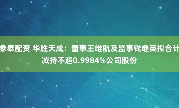 象泰配资 华胜天成：董事王维航及监事钱继英拟合计减持不超0.9984%公司股份