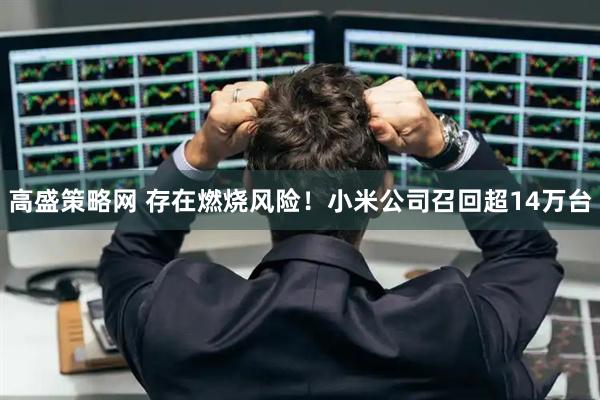 高盛策略网 存在燃烧风险！小米公司召回超14万台
