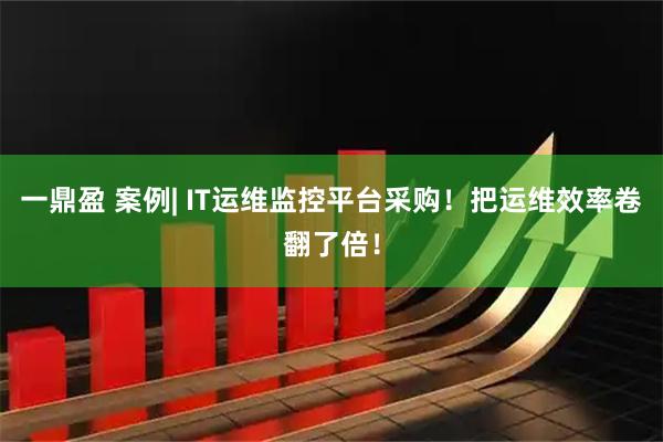 一鼎盈 案例| IT运维监控平台采购！把运维效率卷翻了倍！