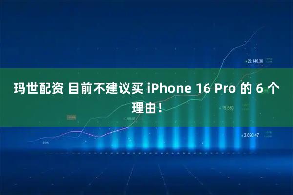 玛世配资 目前不建议买 iPhone 16 Pro 的 6 个理由！