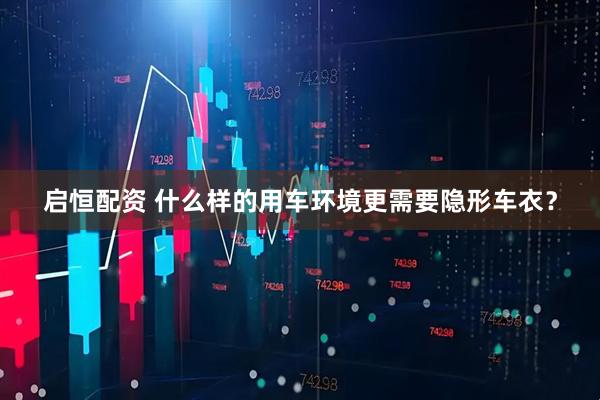 启恒配资 什么样的用车环境更需要隐形车衣？