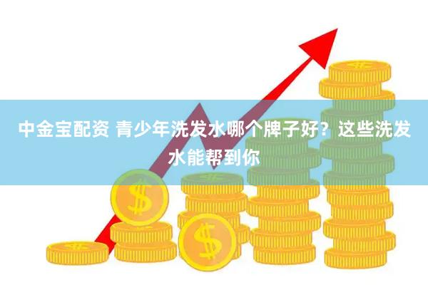 中金宝配资 青少年洗发水哪个牌子好？这些洗发水能帮到你
