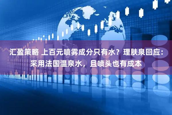 汇盈策略 上百元喷雾成分只有水？理肤泉回应：采用法国温泉水，且喷头也有成本