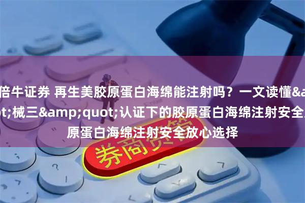 倍牛证券 再生美胶原蛋白海绵能注射吗？一文读懂&quot;械三&quot;认证下的胶原蛋白海绵注射安全放心选择