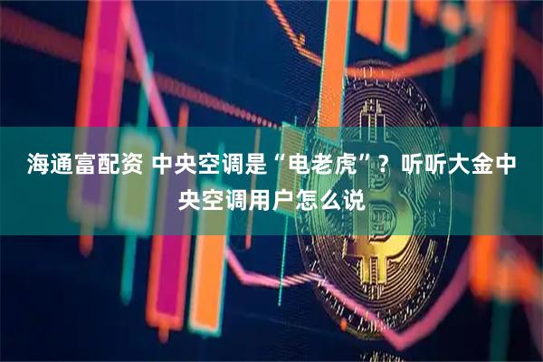海通富配资 中央空调是“电老虎”？听听大金中央空调用户怎么说