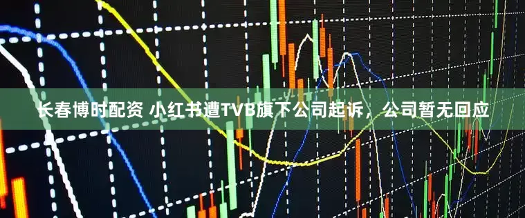 长春博时配资 小红书遭TVB旗下公司起诉，公司暂无回应