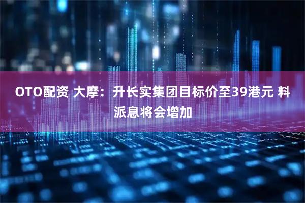 OTO配资 大摩：升长实集团目标价至39港元 料派息将会增加