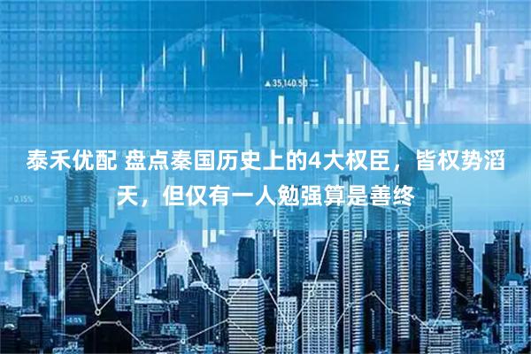 泰禾优配 盘点秦国历史上的4大权臣，皆权势滔天，但仅有一人勉强算是善终