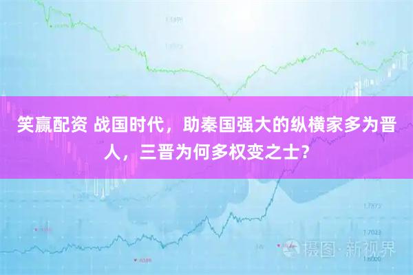 笑赢配资 战国时代，助秦国强大的纵横家多为晋人，三晋为何多权变之士？