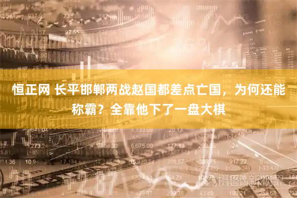 恒正网 长平邯郸两战赵国都差点亡国，为何还能称霸？全靠他下了一盘大棋
