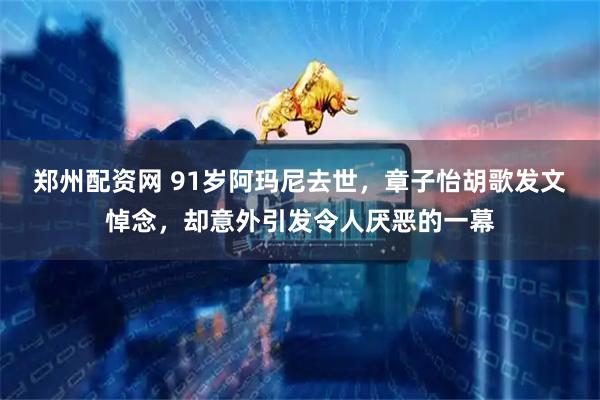 郑州配资网 91岁阿玛尼去世，章子怡胡歌发文悼念，却意外引发令人厌恶的一幕