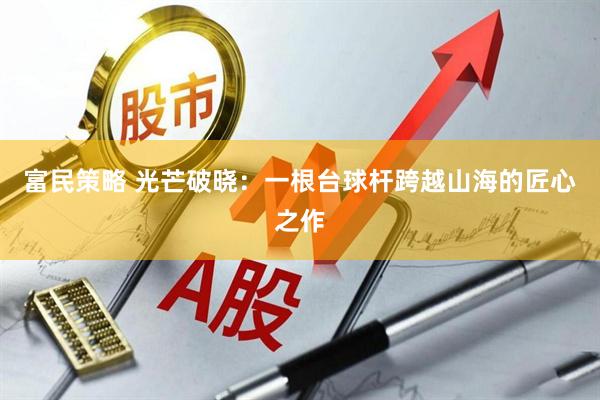 富民策略 光芒破晓：一根台球杆跨越山海的匠心之作