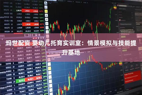 玛世配资 婴幼儿托育实训室：情景模拟与技能提升基地