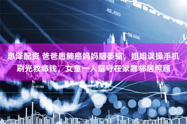 惠泽配资 爸爸患肺癌妈妈脑萎缩，姐姐误操手机刷光救命钱，女童一人留守在家靠邻居照顾