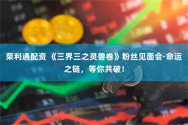 荣利通配资 《三界三之灵兽卷》粉丝见面会·命运之链，等你共破！