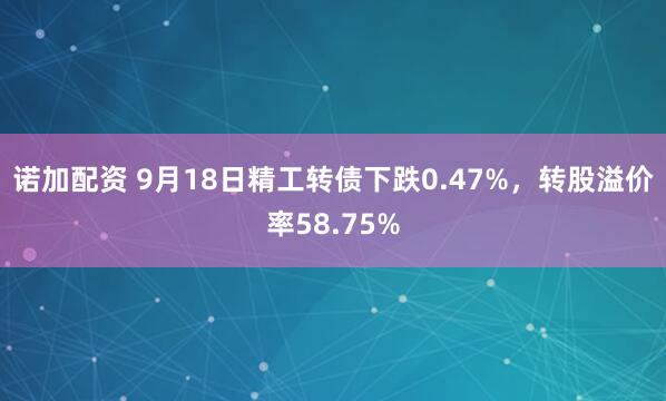 诺加配资 9月18日精工转债下跌0.47%，转股溢价率58.75%
