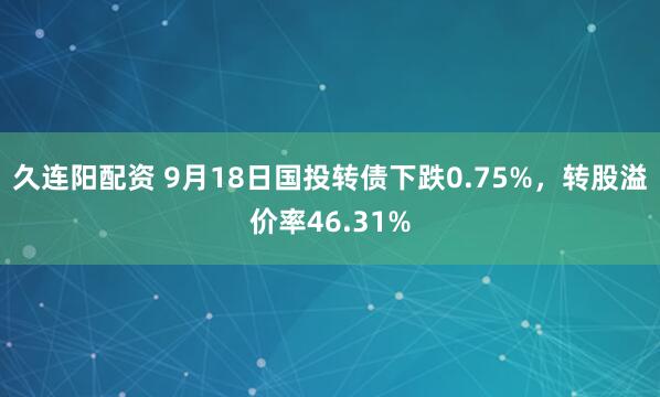 久连阳配资 9月18日国投转债下跌0.75%，转股溢价率46.31%