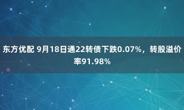 东方优配 9月18日通22转债下跌0.07%，转股溢价率91.98%