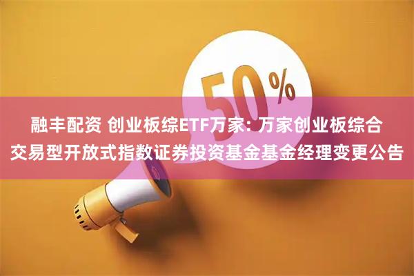 融丰配资 创业板综ETF万家: 万家创业板综合交易型开放式指数证券投资基金基金经理变更公告