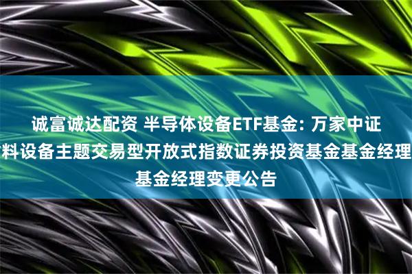 诚富诚达配资 半导体设备ETF基金: 万家中证半导体材料设备主题交易型开放式指数证券投资基金基金经理变更公告