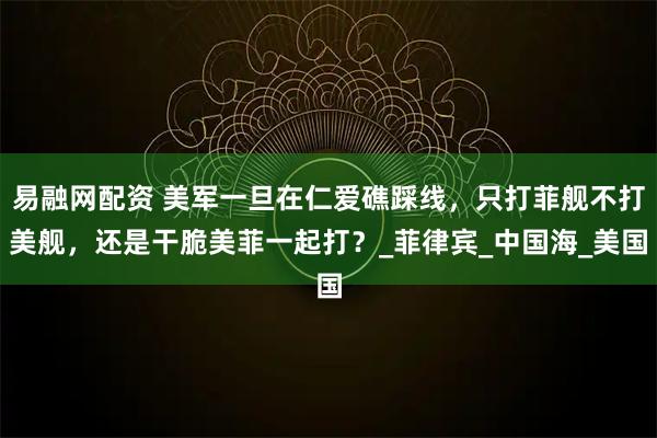 易融网配资 美军一旦在仁爱礁踩线，只打菲舰不打美舰，还是干脆美菲一起打？_菲律宾_中国海_美国