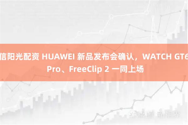 信阳光配资 HUAWEI 新品发布会确认，WATCH GT6 Pro、FreeClip 2 一同上场
