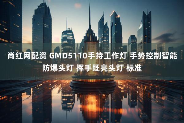尚红网配资 GMD5110手持工作灯 手势控制智能防爆头灯 挥手既亮头灯 标准