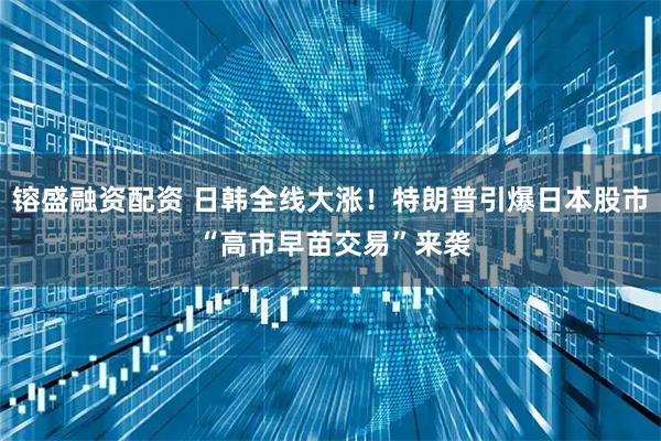 镕盛融资配资 日韩全线大涨！特朗普引爆日本股市 “高市早苗交易”来袭