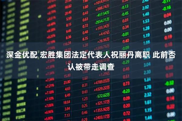 深金优配 宏胜集团法定代表人祝丽丹离职 此前否认被带走调查