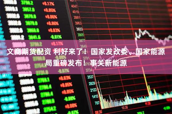 文商期货配资 利好来了！国家发改委、国家能源局重磅发布！事关新能源