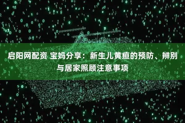 启阳网配资 宝妈分享：新生儿黄疸的预防、辨别与居家照顾注意事项